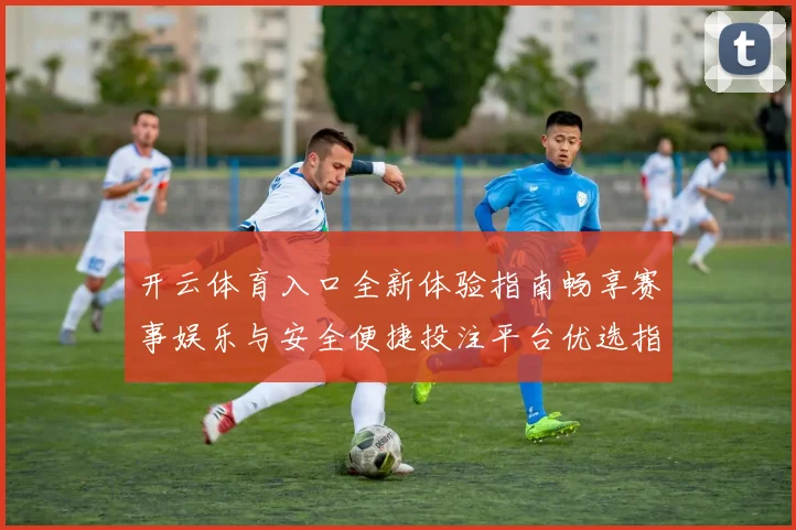 开云体育入口全新体验指南畅享赛事娱乐与安全便捷投注平台优选指南