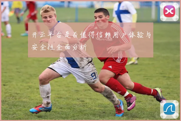 开云平台是否值得信赖用户体验与安全性全面分析