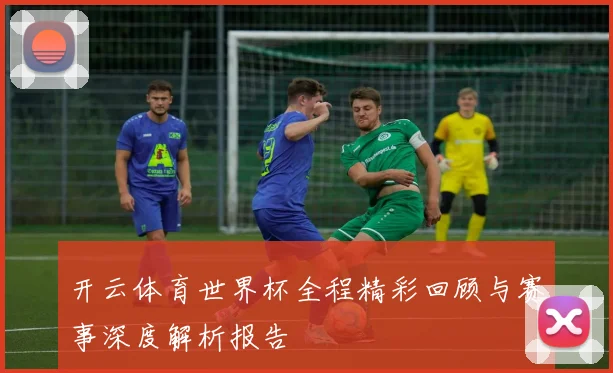 开云体育世界杯全程精彩回顾与赛事深度解析报告