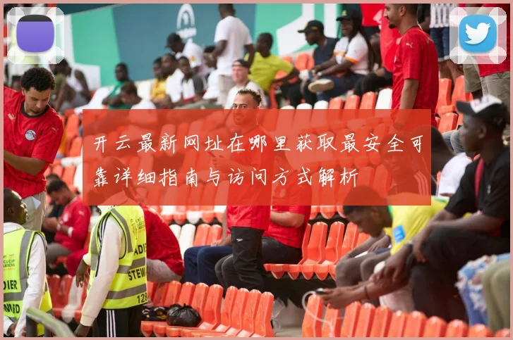 开云最新网址在哪里获取最安全可靠详细指南与访问方式解析