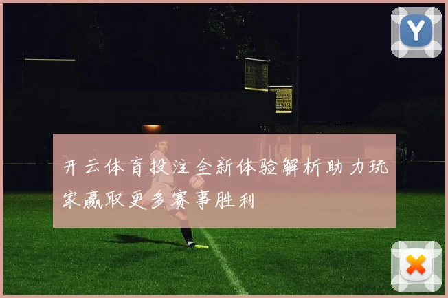 开云体育投注全新体验解析助力玩家赢取更多赛事胜利