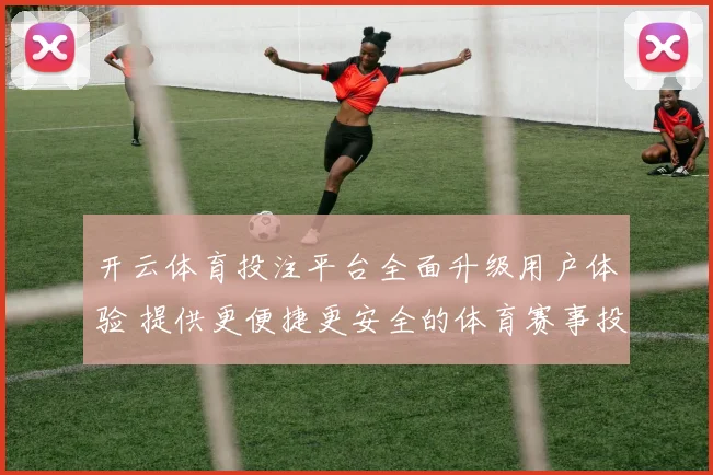 开云体育投注平台全面升级用户体验 提供更便捷更安全的体育赛事投注服务