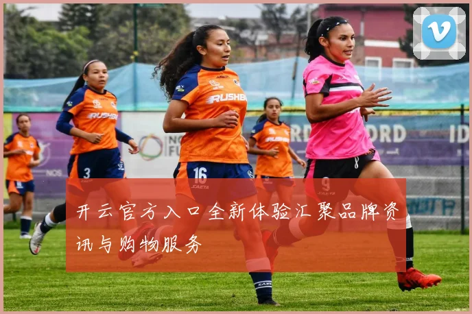 开云官方入口全新体验汇聚品牌资讯与购物服务