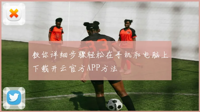 教你详细步骤轻松在手机和电脑上下载开云官方APP方法
