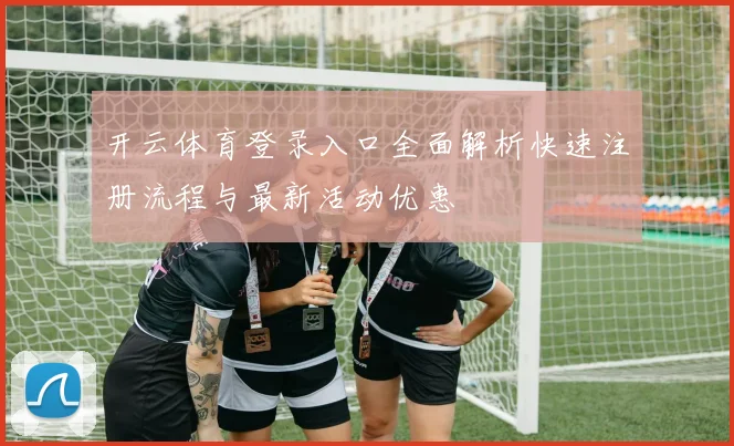 开云体育登录入口全面解析快速注册流程与最新活动优惠